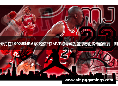 乔丹在1992年NBA总决赛斩获MVP称号成为篮球历史传奇的重要一刻