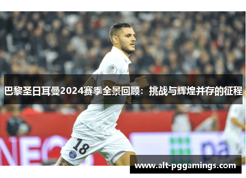 巴黎圣日耳曼2024赛季全景回顾：挑战与辉煌并存的征程