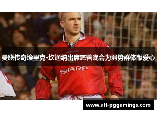 曼联传奇埃里克·坎通纳出席慈善晚会为弱势群体献爱心