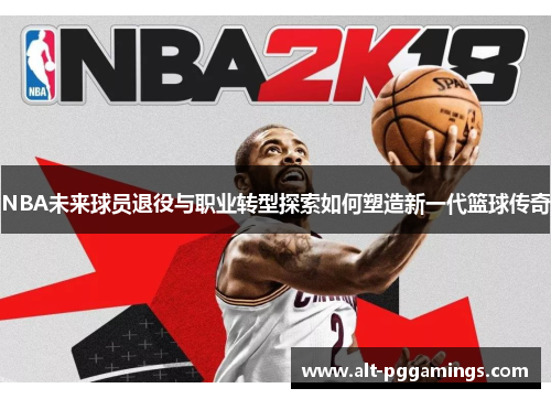 NBA未来球员退役与职业转型探索如何塑造新一代篮球传奇