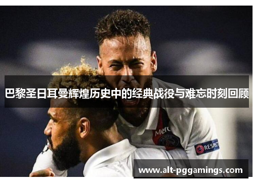 巴黎圣日耳曼辉煌历史中的经典战役与难忘时刻回顾