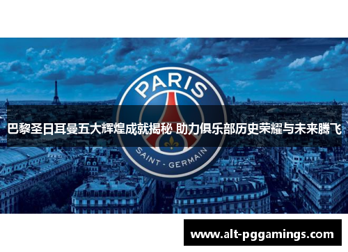 巴黎圣日耳曼五大辉煌成就揭秘 助力俱乐部历史荣耀与未来腾飞