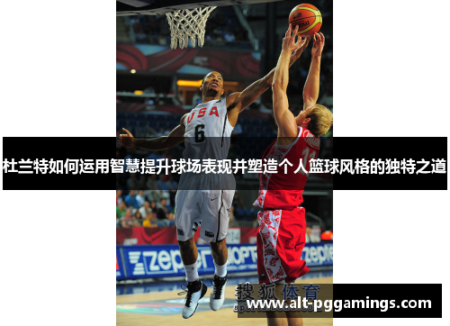 杜兰特如何运用智慧提升球场表现并塑造个人篮球风格的独特之道