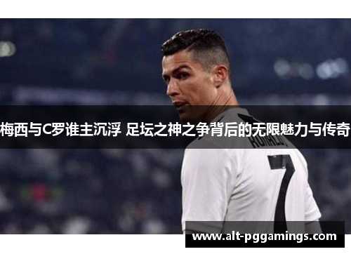 梅西与C罗谁主沉浮 足坛之神之争背后的无限魅力与传奇