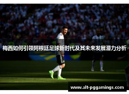 梅西如何引领阿根廷足球新时代及其未来发展潜力分析