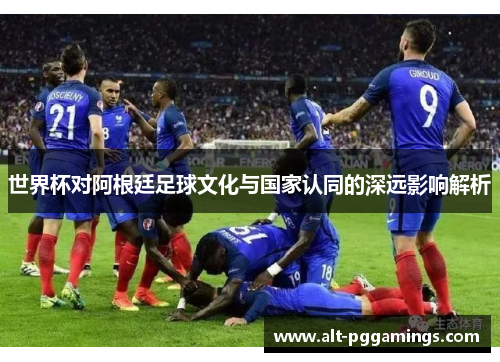 世界杯对阿根廷足球文化与国家认同的深远影响解析