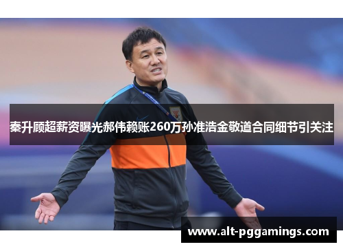 秦升顾超薪资曝光郝伟赖账260万孙准浩金敬道合同细节引关注