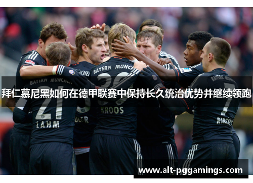 拜仁慕尼黑如何在德甲联赛中保持长久统治优势并继续领跑