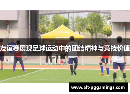 友谊赛展现足球运动中的团结精神与竞技价值