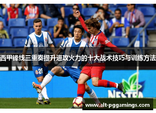 西甲锋线三重奏提升进攻火力的十大战术技巧与训练方法