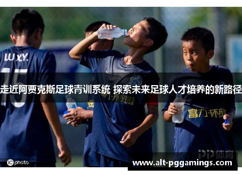 走近阿贾克斯足球青训系统 探索未来足球人才培养的新路径