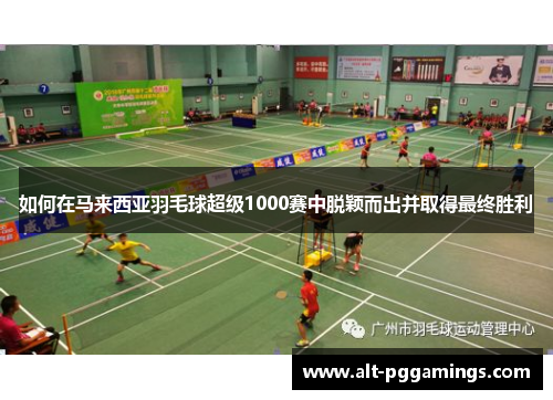 如何在马来西亚羽毛球超级1000赛中脱颖而出并取得最终胜利