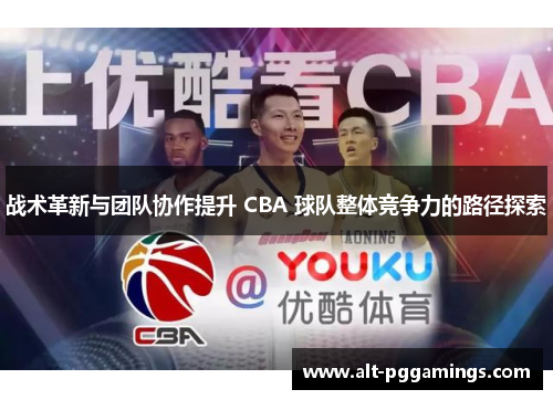 战术革新与团队协作提升 CBA 球队整体竞争力的路径探索