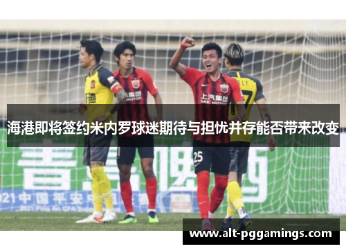 海港即将签约米内罗球迷期待与担忧并存能否带来改变