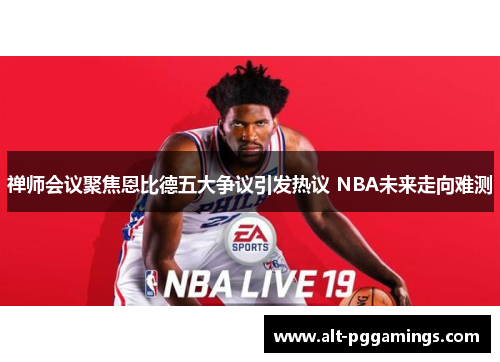 禅师会议聚焦恩比德五大争议引发热议 NBA未来走向难测
