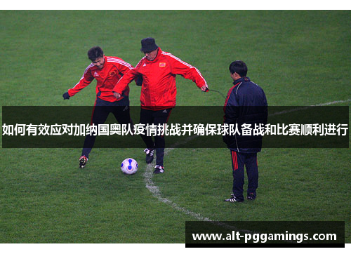 如何有效应对加纳国奥队疫情挑战并确保球队备战和比赛顺利进行