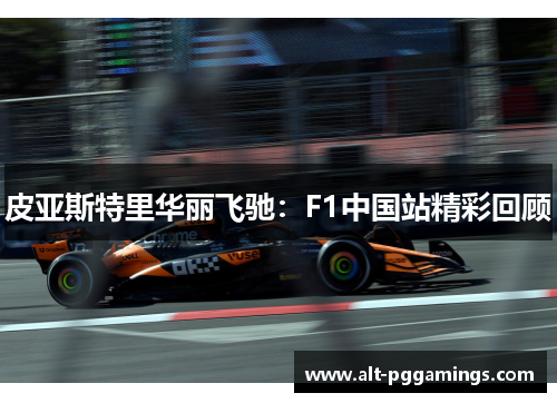 皮亚斯特里华丽飞驰：F1中国站精彩回顾