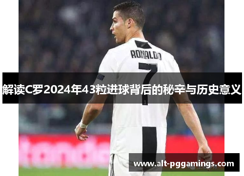 解读C罗2024年43粒进球背后的秘辛与历史意义