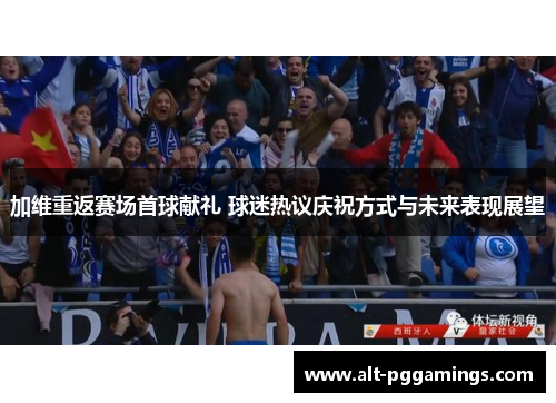 加维重返赛场首球献礼 球迷热议庆祝方式与未来表现展望