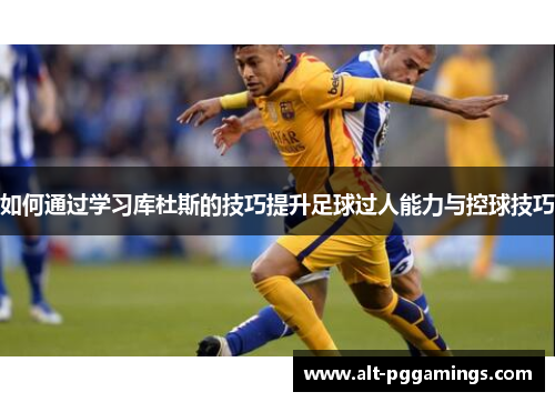 如何通过学习库杜斯的技巧提升足球过人能力与控球技巧
