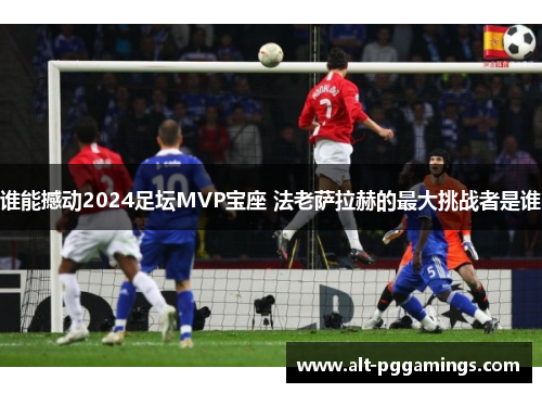 谁能撼动2024足坛MVP宝座 法老萨拉赫的最大挑战者是谁