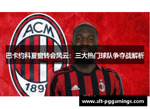 巴卡约科夏窗转会风云：三大热门球队争夺战解析