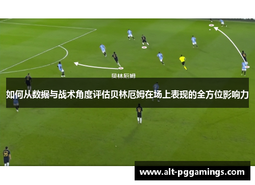 如何从数据与战术角度评估贝林厄姆在场上表现的全方位影响力
