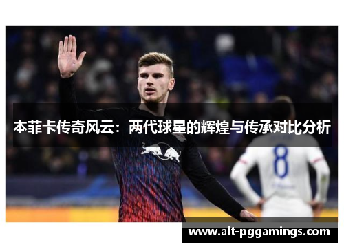本菲卡传奇风云：两代球星的辉煌与传承对比分析