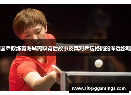 国乒教练黄海诚离职背后故事及其对乒坛格局的深远影响