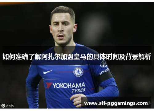 如何准确了解阿扎尔加盟皇马的具体时间及背景解析