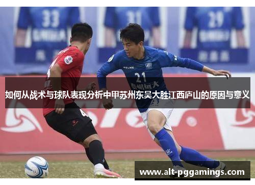 如何从战术与球队表现分析中甲苏州东吴大胜江西庐山的原因与意义