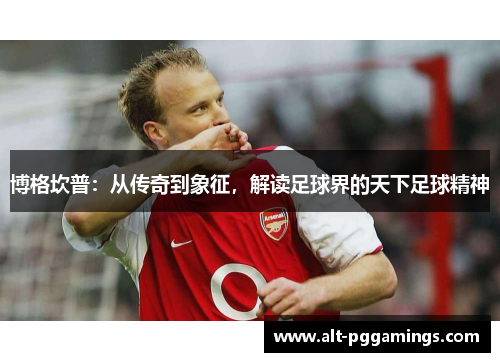 博格坎普：从传奇到象征，解读足球界的天下足球精神