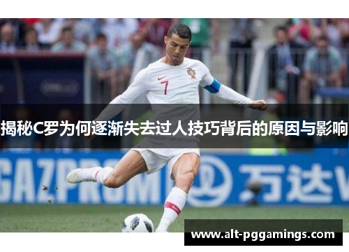 揭秘C罗为何逐渐失去过人技巧背后的原因与影响