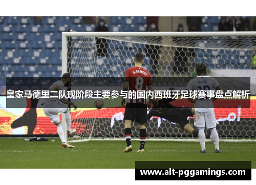 皇家马德里二队现阶段主要参与的国内西班牙足球赛事盘点解析 皇家马德里二队现阶段主要参与的国内西班牙足球赛事盘点解析