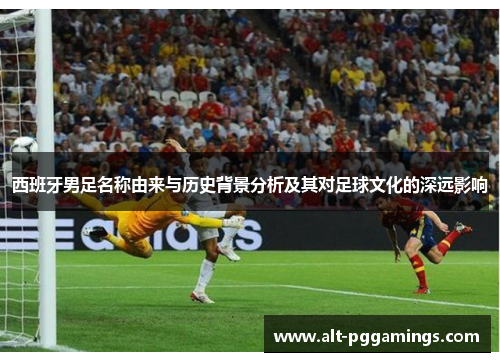 西班牙男足名称由来与历史背景分析及其对足球文化的深远影响