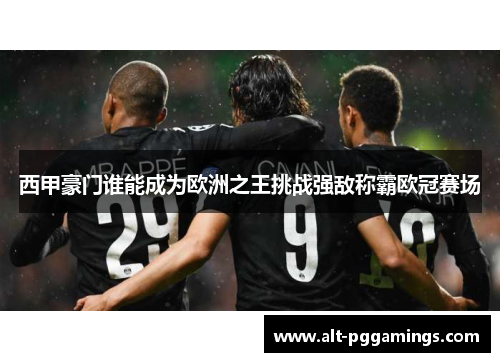 西甲豪门谁能成为欧洲之王挑战强敌称霸欧冠赛场