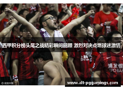 西甲积分榜头尾之战精彩瞬间回顾 激烈对决点燃球迷激情 西甲积分榜头尾之战精彩瞬间回顾 激烈对决点燃球迷激情