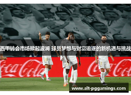 西甲转会市场掀起波澜 球员梦想与财富追逐的新机遇与挑战