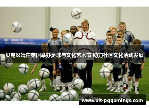 贝克汉姆在英国举办足球与文化艺术节 助力社区文化活动发展 贝克汉姆在英国举办足球与文化艺术节 助力社区文化活动发展