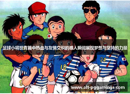 足球小将世青篇中热血与友情交织的感人瞬间展现梦想与坚持的力量 足球小将世青篇中热血与友情交织的感人瞬间展现梦想与坚持的力量