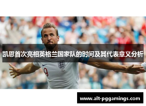 凯恩首次亮相英格兰国家队的时间及其代表意义分析 凯恩首次亮相英格兰国家队的时间及其代表意义分析