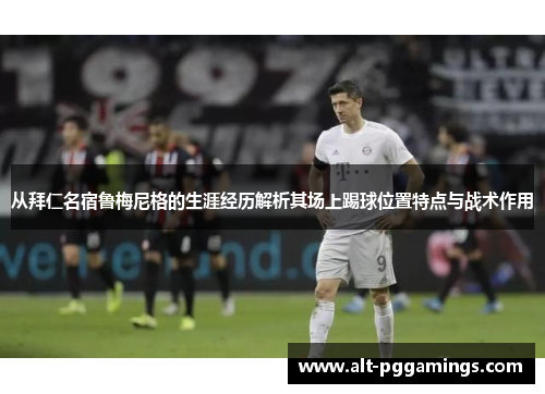从拜仁名宿鲁梅尼格的生涯经历解析其场上踢球位置特点与战术作用 从拜仁名宿鲁梅尼格的生涯经历解析其场上踢球位置特点与战术作用