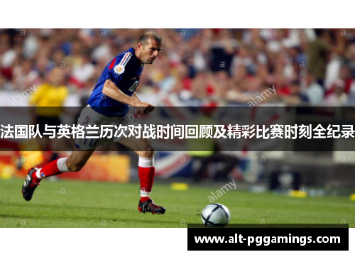 法国队与英格兰历次对战时间回顾及精彩比赛时刻全纪录
