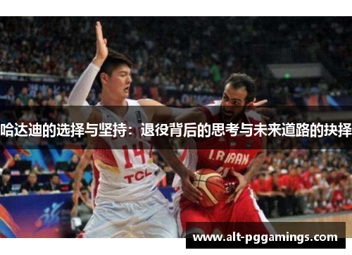 哈达迪的选择与坚持：退役背后的思考与未来道路的抉择