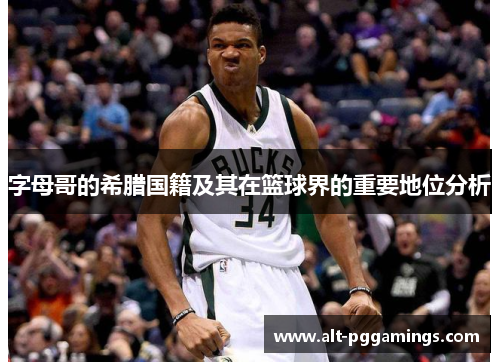 字母哥的希腊国籍及其在篮球界的重要地位分析 字母哥的希腊国籍及其在篮球界的重要地位分析