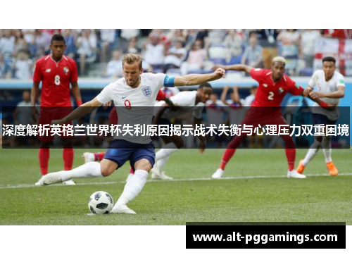 深度解析英格兰世界杯失利原因揭示战术失衡与心理压力双重困境