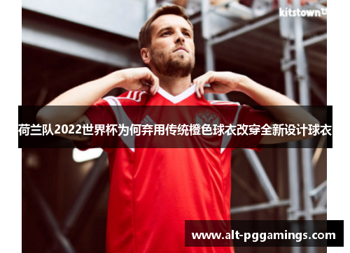 荷兰队2022世界杯为何弃用传统橙色球衣改穿全新设计球衣