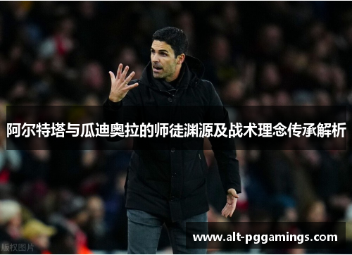 阿尔特塔与瓜迪奥拉的师徒渊源及战术理念传承解析 阿尔特塔与瓜迪奥拉的师徒渊源及战术理念传承解析