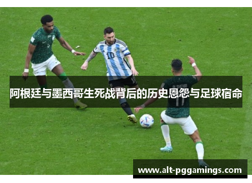 阿根廷与墨西哥生死战背后的历史恩怨与足球宿命 阿根廷与墨西哥生死战背后的历史恩怨与足球宿命