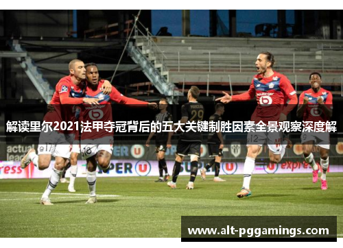 解读里尔2021法甲夺冠背后的五大关键制胜因素全景观察深度解 解读里尔2021法甲夺冠背后的五大关键制胜因素全景观察深度解